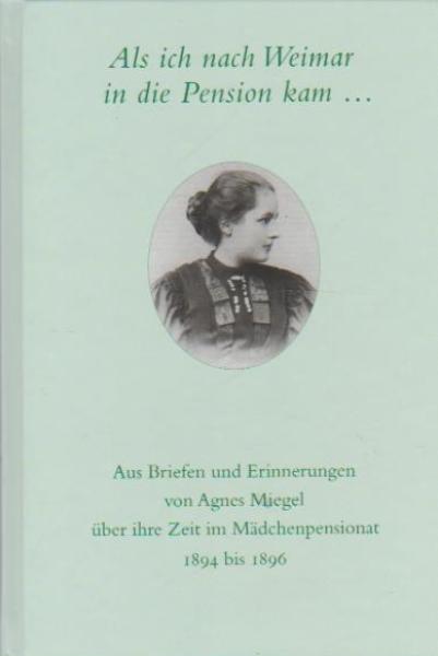 Als ich nach Weimar in die Pension kam ... : aus Briefen und Erinnerungen von Agnes Miegel über ihre Zeit im Mädchenpensionat 1894 bis 1896.