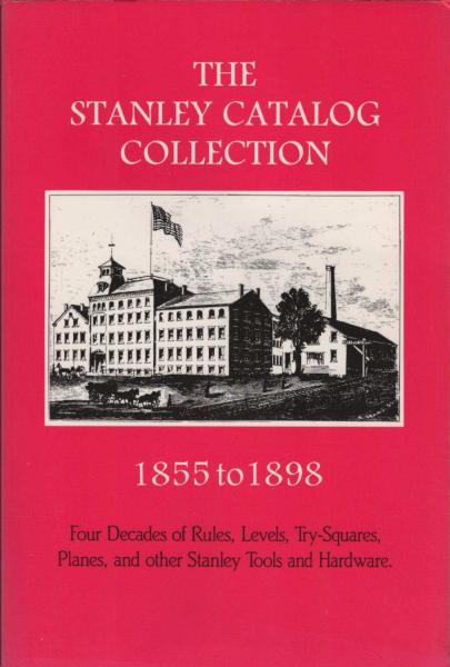 The Stanley Catalog Collection 1855-1898: Four Decades of Rules, Levels, Tri-Squares, Planes, and other Stanley Tools and Hardware