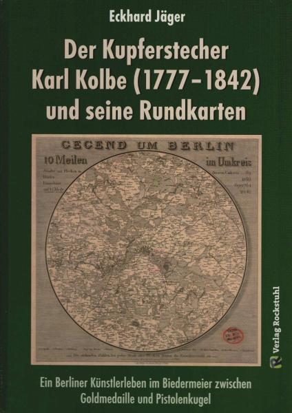 Der Kupferstecher Karl Kolbe (1777-1842) und seine Rundkarten : ein Berliner Künstlerleben im Biedermeier zwischen Goldmedaille und Pistolenkugel.