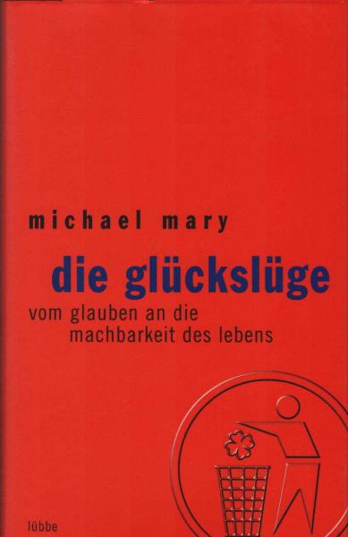 Die Glückslüge. Vom Glauben an die Machbarkeit des Lebens
