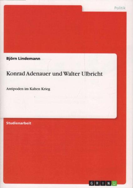 Konrad Adenauer und Walter Ulbricht. Antipoden im Kalten Krieg. Studienarbeit