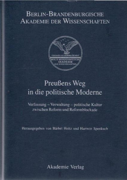 Preußens Weg in die politische Moderne. Verfassung - Verwaltung - politische Kultur zwischen Reform und Reformblockade.