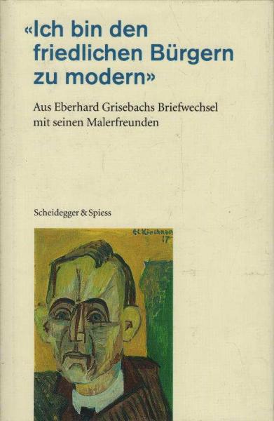 Ich bin den friedlichen Bürgern zu modern : aus Eberhard Grisebachs Briefwechsel mit seinen Malerfreunden.