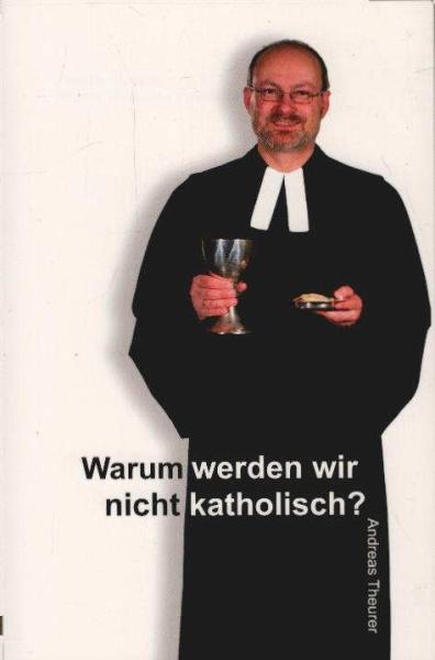 Warum werden wir nicht katholisch? : Denkanstöße eines evangelisch-lutherischen Pfarrers.