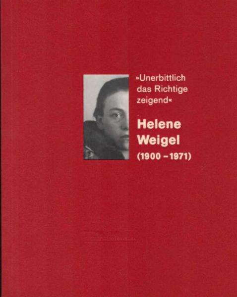 Helene Weigel : (1900 - 1971) ; "unerbittlich das Richtige zeigend" ; [erscheint zur Ausstellung "Unerbittlich das Richtige Zeigend". Helene Weigel (1900 - 1971), 21. April bis 19. Mai 2000, in der Dresdner Bank, Berlin-Mitte].