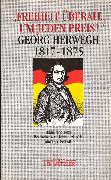 "Freiheit überall, um jeden Preis!" : Georg Herwegh 1817 - 1875 ; Bilder und Texte zu Leben und Werk.
