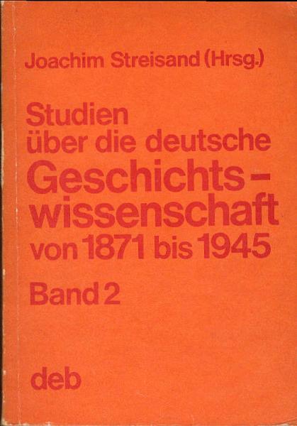 Studien über die deutsche Geschichtswissenschaft; Teil: Bd. 2., Die bürgerliche deutsche Geschichtsschreibung von der Reichseinigung von oben bis zur Befreiung Deutschlands vom Faschismus
