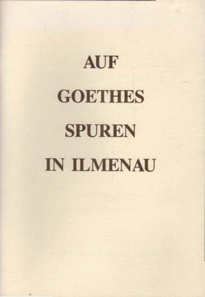 Auf Goethes Spuren in Ilmenau. Ein kurzgefaßter Führer zu den Goethestätten in und um Ilmenau