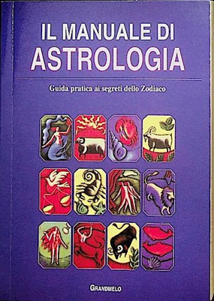 Il Manuale di Astrologia. Guida pratica ai segreti dello Zodiaco.