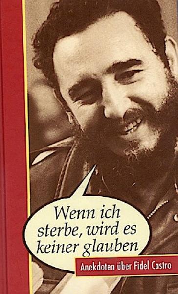 Wenn ich sterbe, wird es keiner glauben : Anekdoten über Fidel Castro.