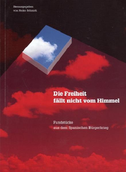 Die Freiheit fällt nicht vom Himmel : Fundstücke aus dem Spanischen Bürgerkrieg.