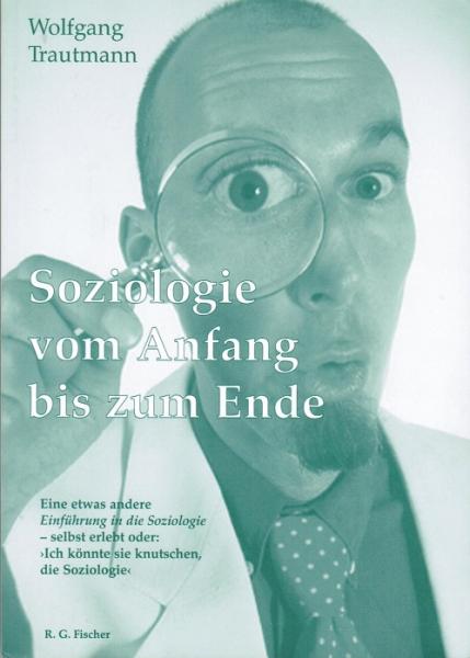 Soziologie vom Anfang bis zum Ende : eine etwas andere "Einführung in die Soziologie" - selbst erlebt oder: "Ich könnte sie knutschen, die Soziologie".