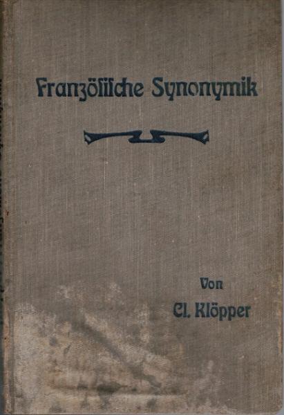 Französische Synonymik für höh. Schulen und Studierende, mit besonderer Berücksichtigung synonymischer Unterschiede in der Phraseologie und des Aufsatzes. Zum Gebrauch bei der Anfertigung von Exerzitien und freien Arbeiten.