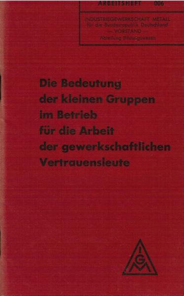 Die Bedeutung der kleinen Gruppen im Betrieb für die Arbeit der gewerkschaftlichen Vertrauensleute (= Arbeitsheft 006)