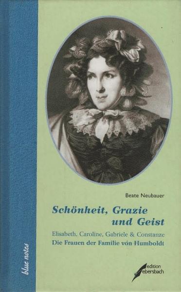 Schönheit, Grazie und Geist: Elisabeth, Caroline, Gabriele und Constanze. Die Frauen der Familie von Humboldt