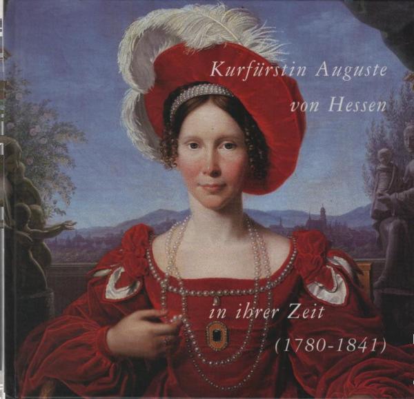 Kurfürstin Auguste von Hessen (1780 - 1841) in ihrer Zeit : [eine Veröffentlichung im Rahmen der Veranstaltungsreihe "Kassel Trifft sich - Kassel Erinnert sich" in der Stadtsparkasse Kassel].