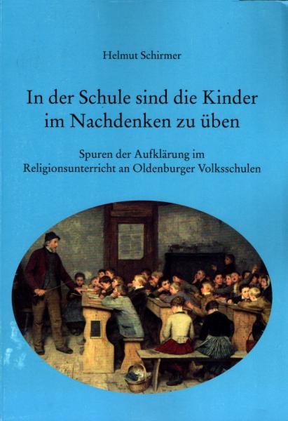 In der Schule sind die Kinder im Nachdenken zu üben : Spuren der Aufklärung im Religionsunterricht an Oldenburger Volksschulen