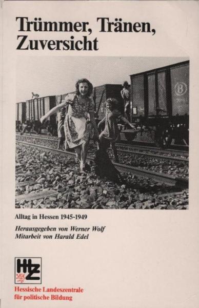 Trümmer, Tränen, Zuversicht : Alltag in Hessen 1945 - 1949 / Hess. Landeszentrale für Polit. Bildung. Hrsg. von Werner Wolf. Unter Mitarb. von Harald Edel
