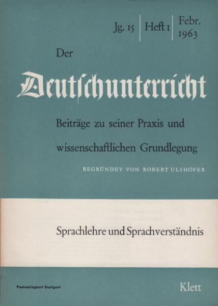 Der Deutschunterricht : Beiträge zu seiner Praxis und wissenschaftlichen Grundlegung / Jg. 15 / Februar 1963 / Heft 1 : Sprachlehre und Sprachverständnis
