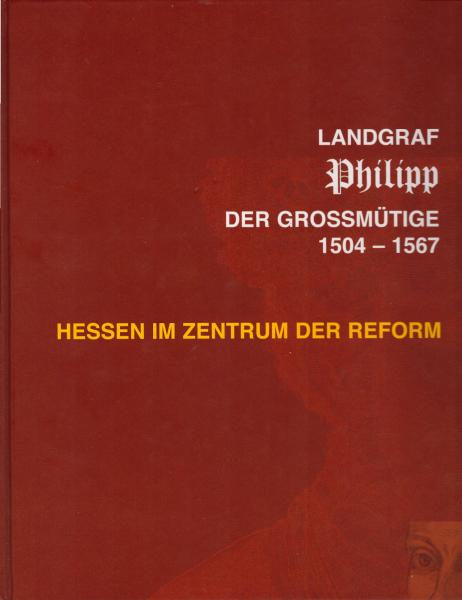 Landgraf Philipp der Großmütige : 1504 - 1567 ; Hessen im Zentrum der Reform ; Begleitband zu einer Ausstellung des Landes Hessen