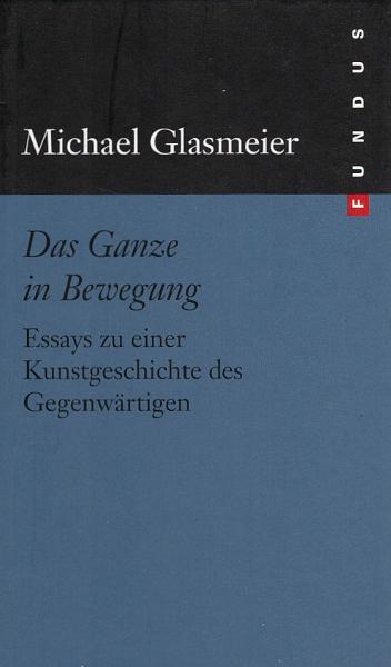 Das Ganze in Bewegung : Essays zu einer Kunstgeschichte des Gegenwärtigen / Michael Glasmeier