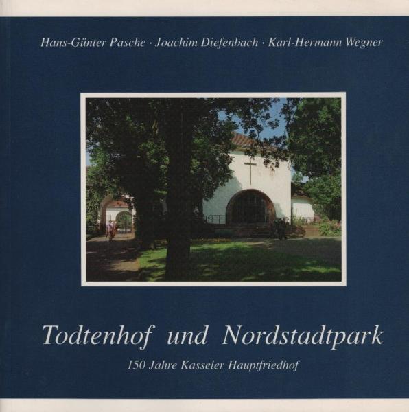 Todtenhof und Nordstadtpark : 150 Jahre Kasseler Hauptfriedhof / Hans-Günter Pasche ; Joachim Diefenbach ; Karl-Hermann Wegner