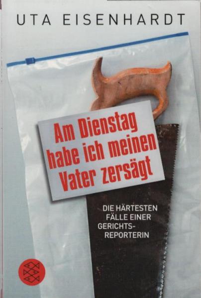 Am Dienstag habe ich meinen Vater zersägt : die härtesten Fälle einer Gerichtsreporterin / Uta Eisenhardt