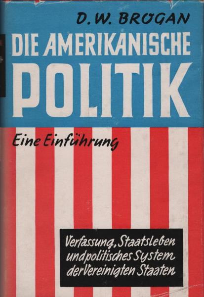 Die amerikanische Politik : Verfassung, Staatsleben u. politisches System d. Vereinigten Staaten. Eine Einführung / D. W. Brogan. Ins Dt. übertr. von A. Hohenthan