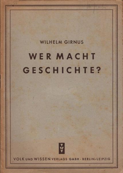 Wer macht Geschichte? : Zur Kritik der faschistischen Geschichtsfälschung. Vortr. geh. vor d. antifaschistischen Jugend in Weimar, September 1945 / Wilhelm Girnus