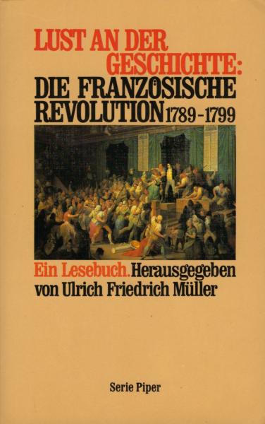 Lust an der Geschichte: die Französische Revolution : 1789 - 1799 ; ein Lesebuch / hrsg. von Ulrich Friedrich Müller