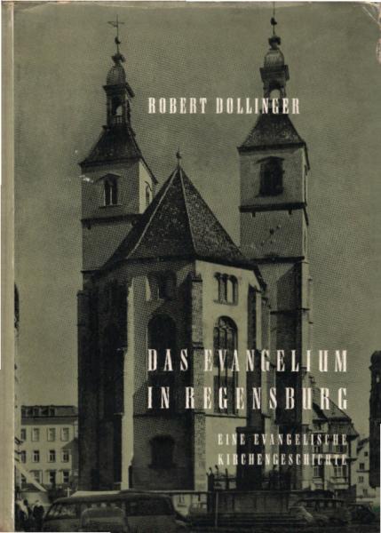 Das Evangelium in Regensburg : Eine evang. Kirchengeschichte / Robert Dollinger