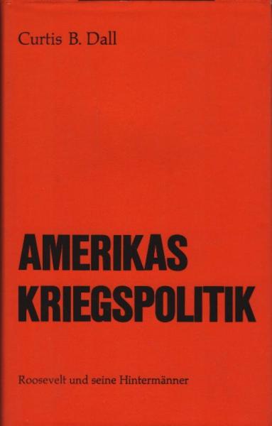 Amerikas Kriegspolitik : Roosevelt u. seine Hintermänner / Curtis B. Dall. Aus d. Engl. übers. von Ehepaar Julius Albrecht