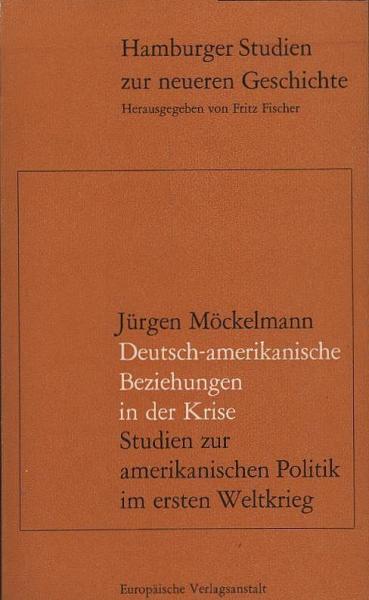 Deutsch-amerikanische Beziehungen in der Krise : Studien zur amerikan. Politik im Ersten Weltkrieg / Jürgen Möckelmann