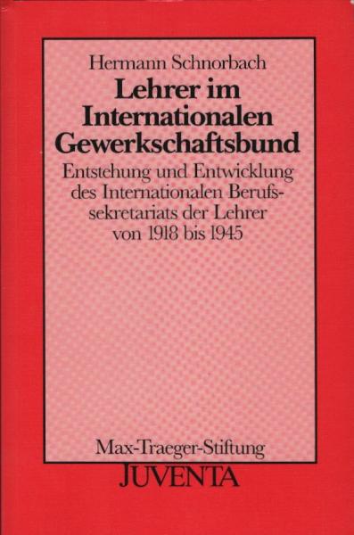 Lehrer im Internationalen Gewerkschaftsbund : Entstehung und Entwicklung des Internationalen Berufssekretariats der Lehrer von 1918 bis 1945 / Hermann Schnorbach