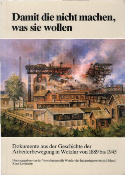 Damit die nicht machen, was sie wollen : Dokumente aus d. Geschichte d. Arbeiterbewegung in Wetzlar ; 1889 - 1945 / [Text u. Dokumente bearb. von Dieter Gündisch]. Hrsg. von d. Verwaltungsstelle Wetzlar d. Industriegewerkschaft Metall für d. Bundesrepubli