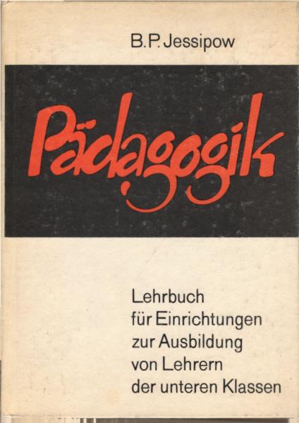 Pädagogik : Lehrbuch f. Einrichtungen z. Ausbildung von Lehrern d. unteren Klassen / hrsg. von B. P. Jessipow. [Autoren: B. P. Jessipow u. a. Übers.: Walter Lange; Else Zaisser]