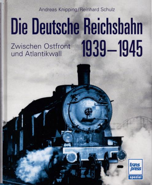 Die Deutsche Reichsbahn : 1939 - 1945 ; zwischen Ostfront und Atlantikwall / Andreas Knipping/Reinhard Schulz