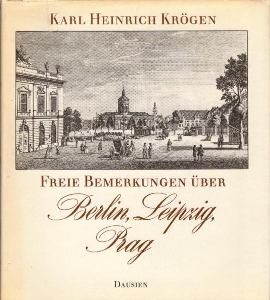Freie Bemerkungen über Berlin, Leipzig, Prag / Karl Heinrich Krögen. [Hrsg. von Knut-Hannes Wettig]