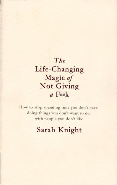 Life-changing magic of not giving a f*ck : how to stop spending time you don't have with people you don't like doing things you don't want to do