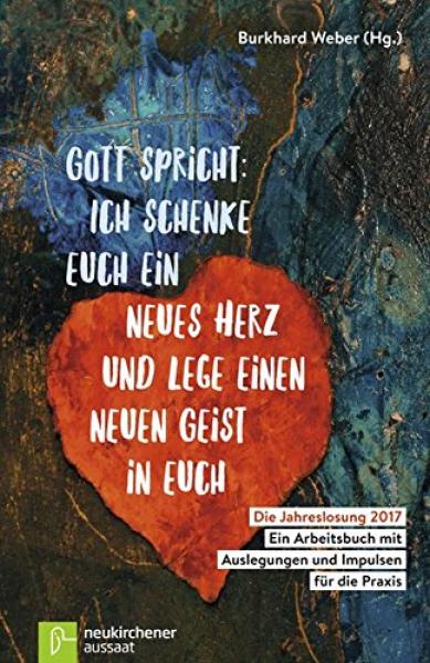 Gott spricht: ich schenke euch ein neues Herz und lege einen neuen Geist in euch : die Jahreslosung 2017 - ein Arbeitsbuch mit Auslegungen und Impulsen für die Praxis / Burkhard Weber (Hg.)