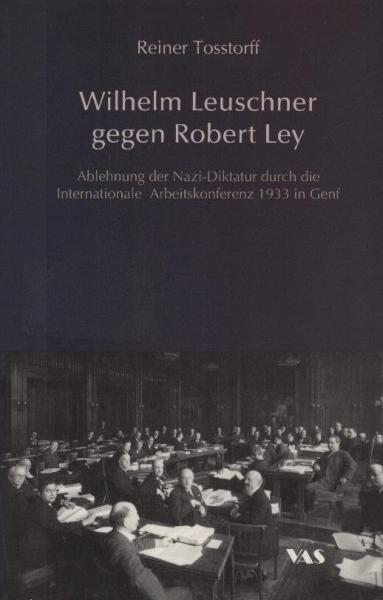 Wilhelm Leuschner gegen Robert Ley : Ablehnung der Nazi-Diktatur durch die Internationale Arbeitskonferenz 1933 in Genf / Reiner Tosstorff