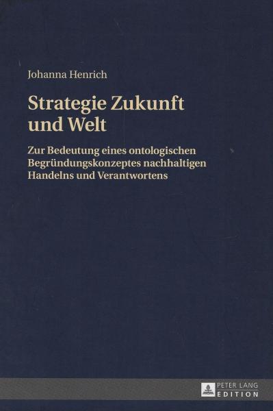 Strategie Zukunft und Welt : zur Bedeutung eines ontologischen Begründungskonzeptes nachhaltigen Handelns und Verantwortens / Johanna Henrich