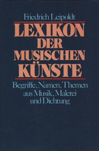 Lexikon der musischen Künste : Begriffe, Namen, Themen aus Musik, Malerei u. Dichtung / Friedrich Leipoldt. Unter Mitarb. von Clemens M. Gruber