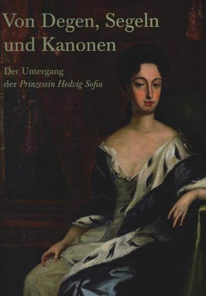 Von Degen, Segeln und Kanonen : der Untergang der Prinzessin Hedvig Sofia / [Ausstellung "Von Degen, Segeln und Kanonen - der Untergang der Prinzessin Hedvig Sofia" in der Stiftung Schleswig-Holsteinische Landesmuseen Schloss Gottorf, Schleswig: 28. Mai b