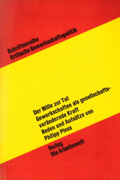 Der Wille zur Tat : Gewerkschaften als gesellschaftsverändernde Kraft; Reden u. Aufsätze / Philipp Pless. Hrsg. von Rudolf Schneider