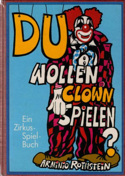 Clown spielen und schminken und zaubern und Puppen spielen und Marionetten basteln und und und und und ... : [e. Zirkus-Spiel-Buch] / geschrieben u. gezeichn. von Arminio Rothstein