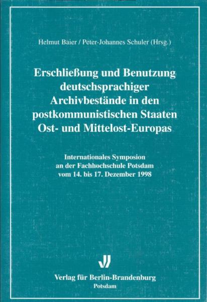 Erschließung und Benutzung deutschsprachiger Archivbestände in den postkommunistischen Staaten Ost- und Mittelost-Europas : internationales Symposion an der Fachhochschule Potsdam vom 14. bis 17. Dezember 1998 / Helmut Baier/Peter-Johannes Schuler (Hrsg.)