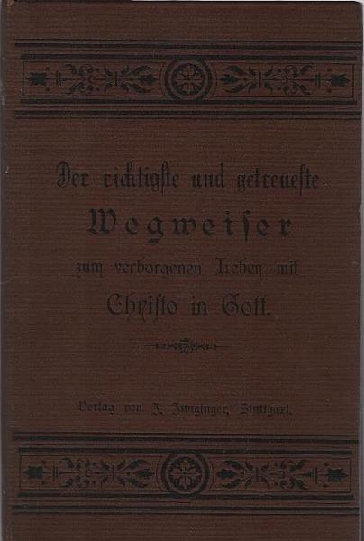 Der richtigste und getreueste Wegweiser zum verborgenen Leben mit Christo in Gott. Oder, Gründliche Beschreibung was die Seele des Menschen im Abfall von ihrem Ursprung für eine Gestalt bekommen, als das Licht des Lebens in ihr erloschen, und wie dieselbe