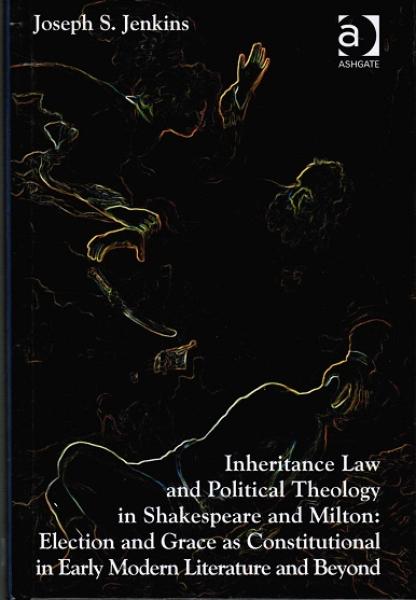 Inheritance Law and Political Theology in Shakespeare and Milton. Election and Grace as Constitutional in Early Modern Literature and Beyond.