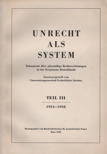 Unrecht als System. Dokumente über planmäßige Rechtsverletzungen in der Sowjetzone Deutschlands. Teil III: 1954-1958.